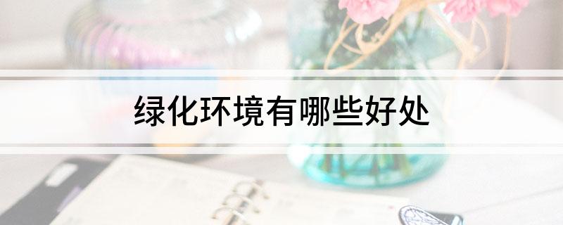 绿化火狐电竞环境有哪些好处 绿化环境对人们有什么好处(图1)